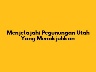 Menjelajahi Pegunungan Utah Yang Menakjubkan