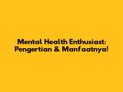 Mental Health Enthusiast: Pengertian & Manfaatnya!