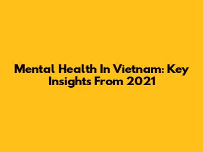Mental Health In Vietnam: Key Insights From 2021