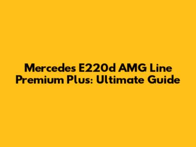 Mercedes E220d AMG Line Premium Plus: Ultimate Guide