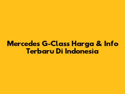 Mercedes G-Class Harga & Info Terbaru Di Indonesia