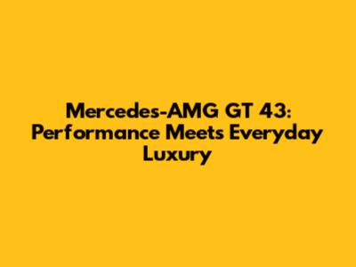 Mercedes-AMG GT 43: Performance Meets Everyday Luxury