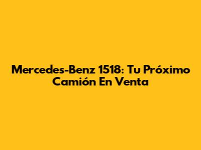 Mercedes-Benz 1518: Tu Próximo Camión En Venta