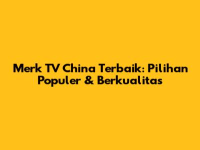 Merk TV China Terbaik: Pilihan Populer & Berkualitas