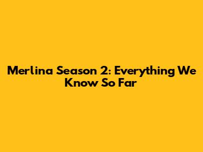 Merlina Season 2: Everything We Know So Far
