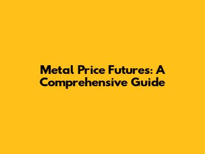 Metal Price Futures: A Comprehensive Guide