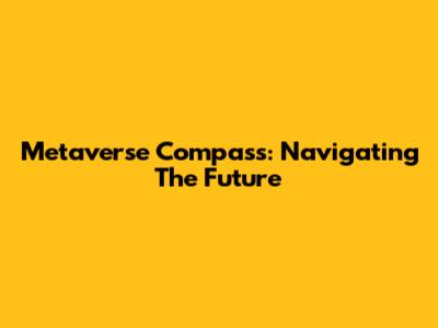 Metaverse Compass: Navigating The Future