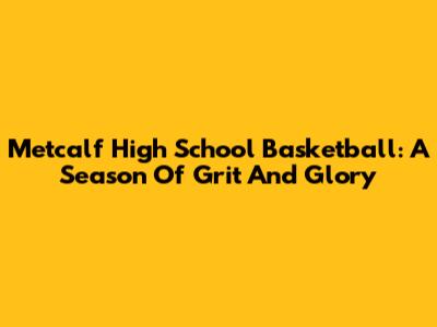Metcalf High School Basketball: A Season Of Grit And Glory