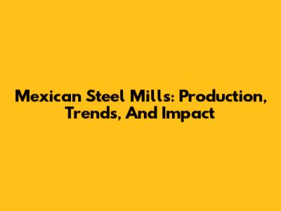 Mexican Steel Mills: Production, Trends, And Impact
