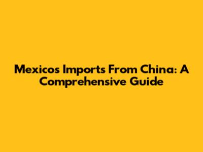 Mexico's Imports From China: A Comprehensive Guide