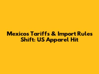 Mexico's Tariffs & Import Rules Shift: US Apparel Hit