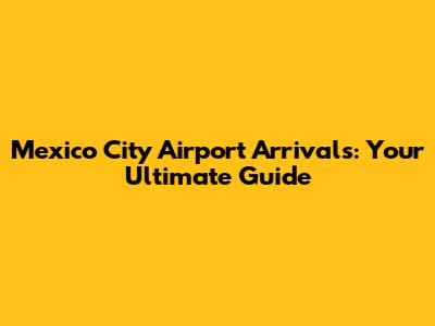 Mexico City Airport Arrivals: Your Ultimate Guide