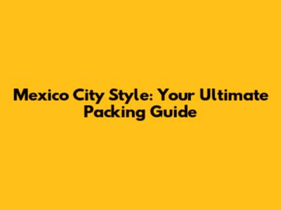 Mexico City Style: Your Ultimate Packing Guide