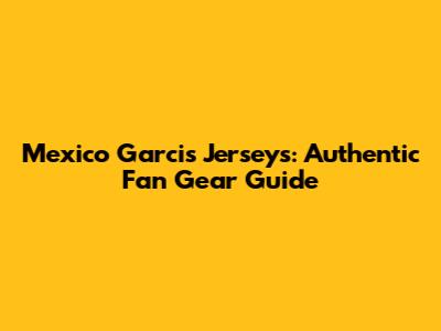 Mexico Garcis Jerseys: Authentic Fan Gear Guide