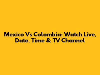 Mexico Vs Colombia: Watch Live, Date, Time & TV Channel