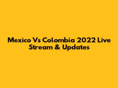Mexico Vs Colombia 2022 Live Stream & Updates