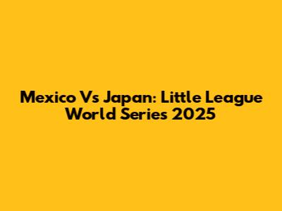 Mexico Vs Japan: Little League World Series 2025