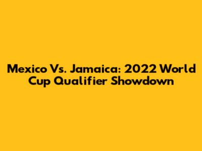 Mexico Vs. Jamaica: 2022 World Cup Qualifier Showdown