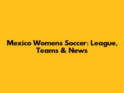 Mexico Women's Soccer: League, Teams & News