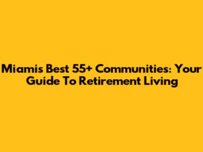 Miami's Best 55+ Communities: Your Guide To Retirement Living