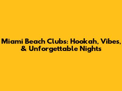 Miami Beach Clubs: Hookah, Vibes, & Unforgettable Nights