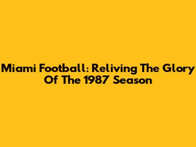 Miami Football: Reliving The Glory Of The 1987 Season