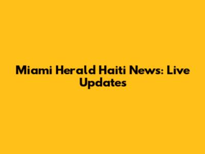 Miami Herald Haiti News: Live Updates