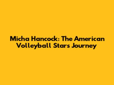 Micha Hancock: The American Volleyball Star's Journey