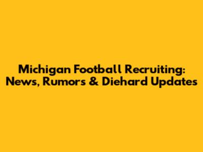 Michigan Football Recruiting: News, Rumors & Diehard Updates