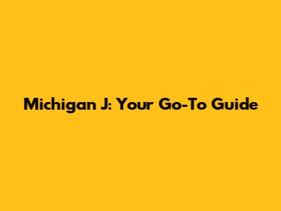 Michigan J: Your Go-To Guide