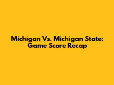 Michigan Vs. Michigan State: Game Score Recap