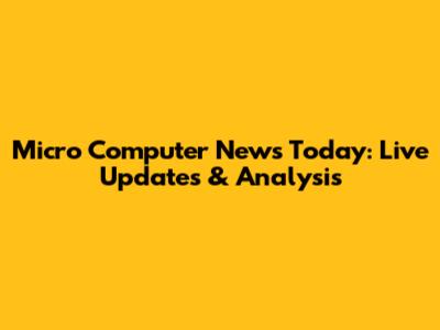 Micro Computer News Today: Live Updates & Analysis