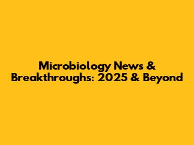Microbiology News & Breakthroughs: 2025 & Beyond