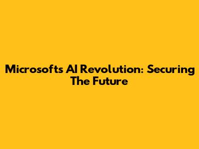 Microsoft's AI Revolution: Securing The Future