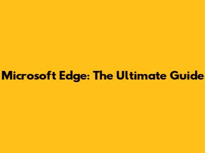 Microsoft Edge: The Ultimate Guide