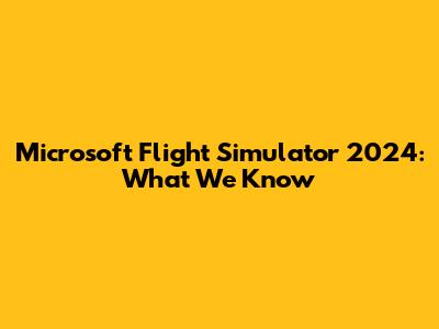 Microsoft Flight Simulator 2024: What We Know