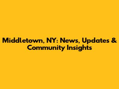 Middletown, NY: News, Updates & Community Insights