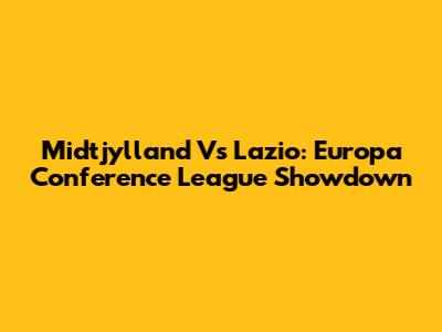 Midtjylland Vs Lazio: Europa Conference League Showdown