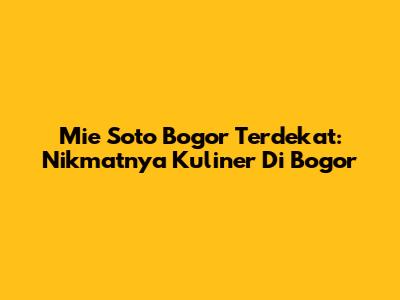 Mie Soto Bogor Terdekat: Nikmatnya Kuliner Di Bogor
