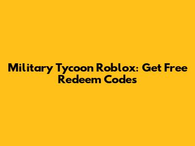Military Tycoon Roblox: Get Free Redeem Codes