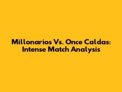 Millonarios Vs. Once Caldas: Intense Match Analysis
