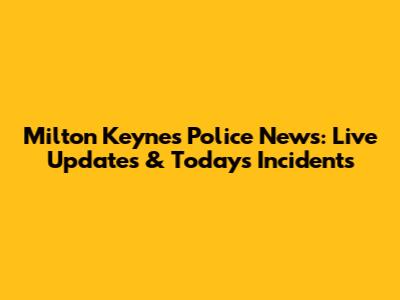 Milton Keynes Police News: Live Updates & Today's Incidents