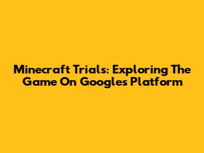 Minecraft Trials: Exploring The Game On Google's Platform