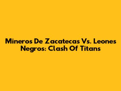 Mineros De Zacatecas Vs. Leones Negros: Clash Of Titans
