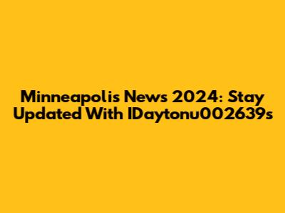 Minneapolis News 2024: Stay Updated With IDaytonu002639s
