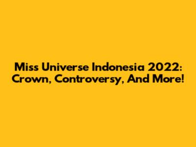 Miss Universe Indonesia 2022: Crown, Controversy, And More!