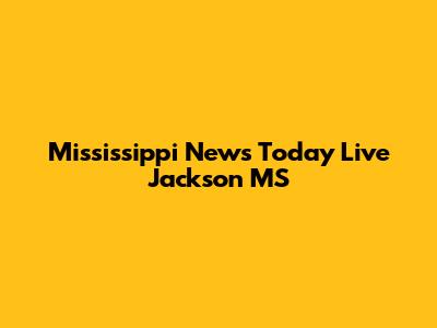 Mississippi News Today Live Jackson MS
