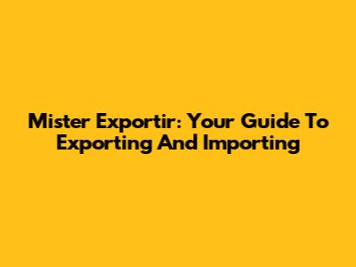 Mister Exportir: Your Guide To Exporting And Importing
