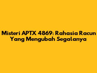 Misteri APTX 4869: Rahasia Racun Yang Mengubah Segalanya