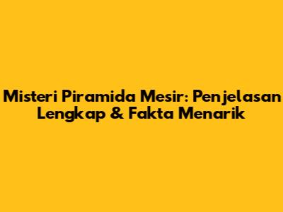 Misteri Piramida Mesir: Penjelasan Lengkap & Fakta Menarik
